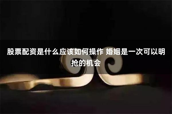 股票配资是什么应该如何操作 婚姻是一次可以明抢的机会