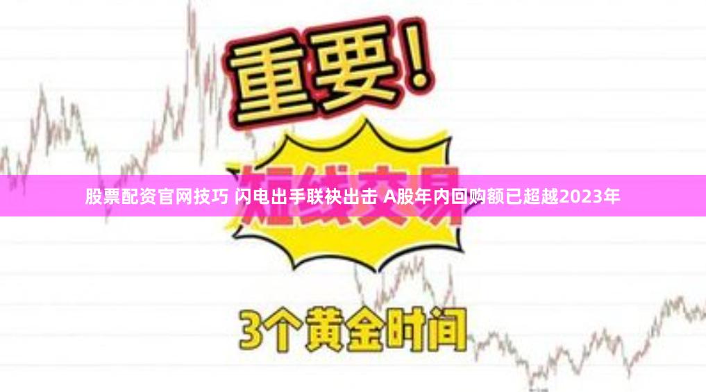 股票配资官网技巧 闪电出手联袂出击 A股年内回购额已超越2023年