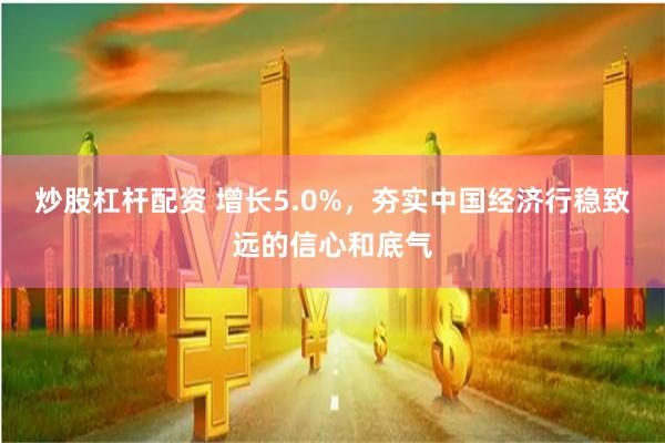 炒股杠杆配资 增长5.0%，夯实中国经济行稳致远的信心和底气