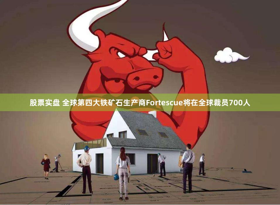 股票实盘 全球第四大铁矿石生产商Fortescue将在全球裁员700人