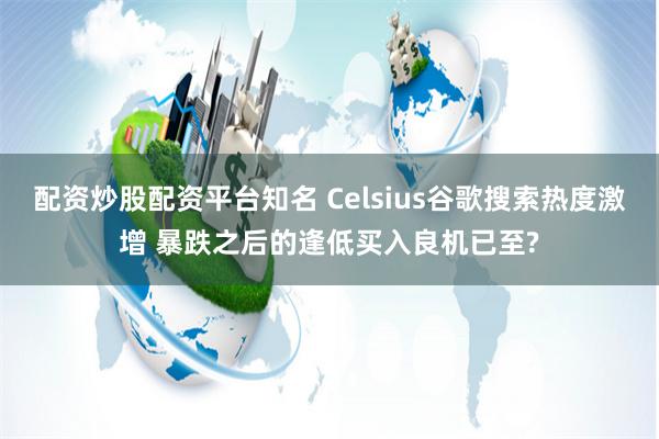 配资炒股配资平台知名 Celsius谷歌搜索热度激增 暴跌之后的逢低买入良机已至?