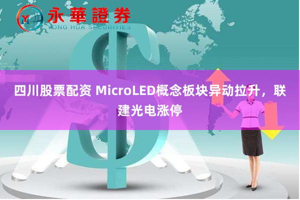 四川股票配资 MicroLED概念板块异动拉升，联建光电涨停