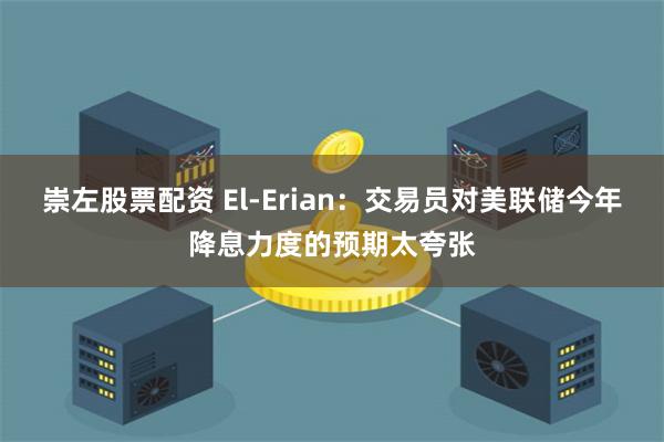 崇左股票配资 El-Erian：交易员对美联储今年降息力度的预期太夸张