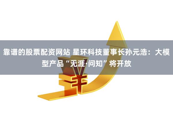 靠谱的股票配资网站 星环科技董事长孙元浩：大模型产品“无涯·问知”将开放