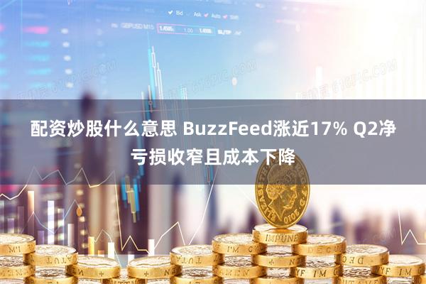 配资炒股什么意思 BuzzFeed涨近17% Q2净亏损收窄且成本下降