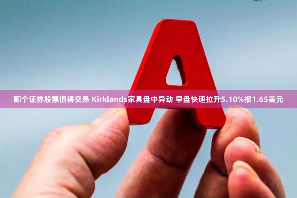 哪个证券股票值得交易 Kirklands家具盘中异动 早盘快速拉升5.10%报1.65美元