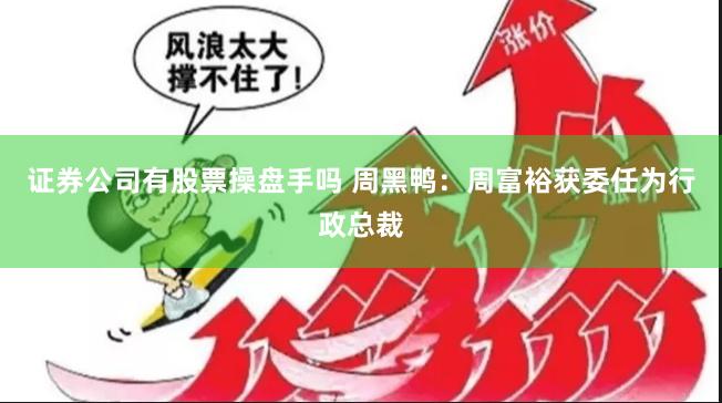 证券公司有股票操盘手吗 周黑鸭：周富裕获委任为行政总裁