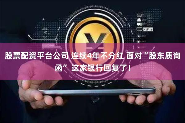 股票配资平台公司 连续4年不分红 面对“股东质询函” 这家银行回复了！