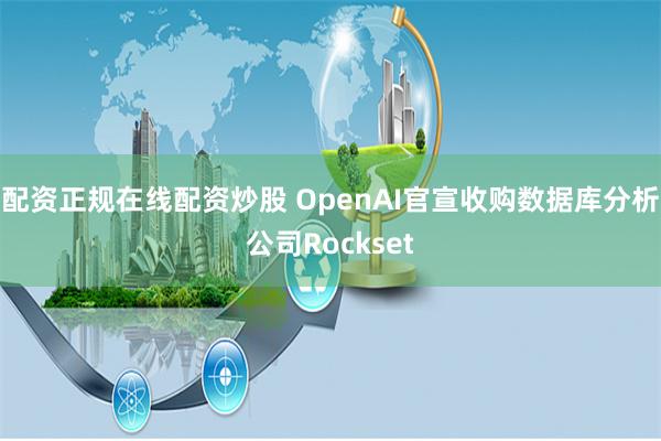 配资正规在线配资炒股 OpenAI官宣收购数据库分析公司Rockset