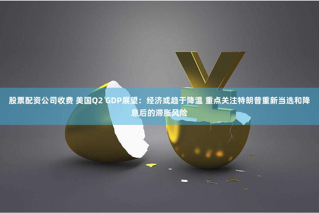 股票配资公司收费 美国Q2 GDP展望：经济或趋于降温 重点关注特朗普重新当选和降息后的滞胀风险