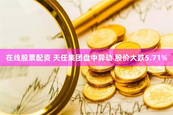 在线股票配资 天任集团盘中异动 股价大跌5.71%