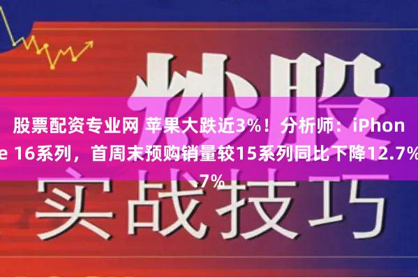 股票配资专业网 苹果大跌近3%！分析师：iPhone 16系列，首周末预购销量较15系列同比下降12.7%