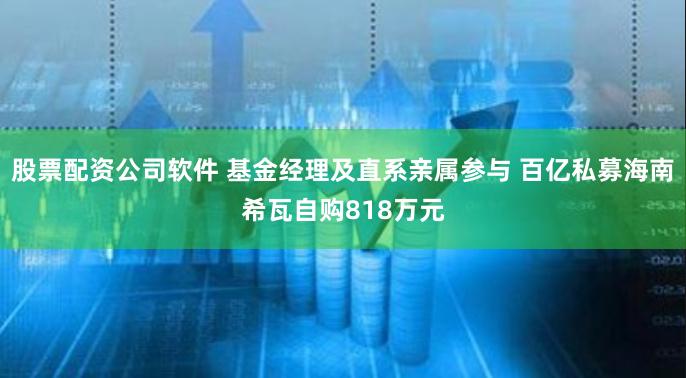 股票配资公司软件 基金经理及直系亲属参与 百亿私募海南希瓦自购818万元