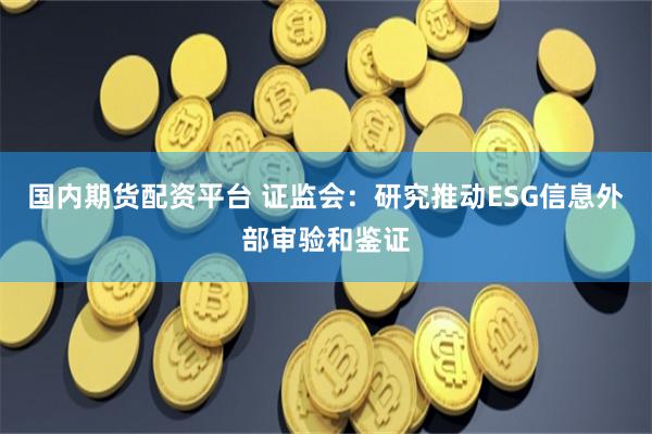 国内期货配资平台 证监会：研究推动ESG信息外部审验和鉴证