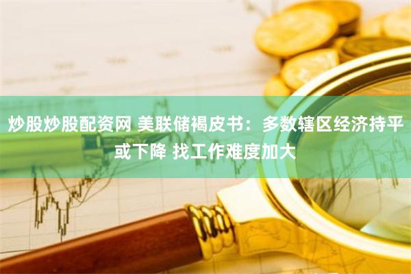 炒股炒股配资网 美联储褐皮书：多数辖区经济持平或下降 找工作难度加大