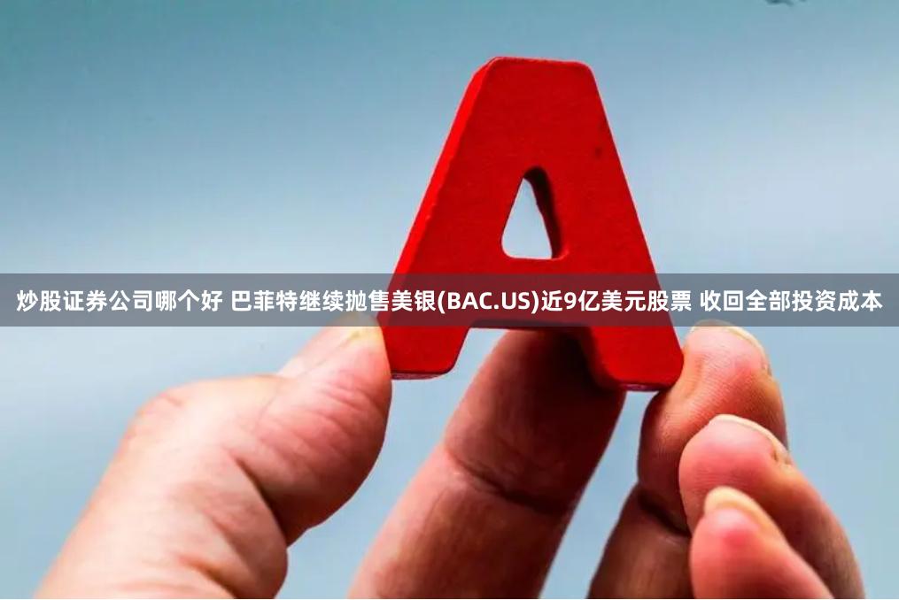 炒股证券公司哪个好 巴菲特继续抛售美银(BAC.US)近9亿美元股票 收回全部投资成本