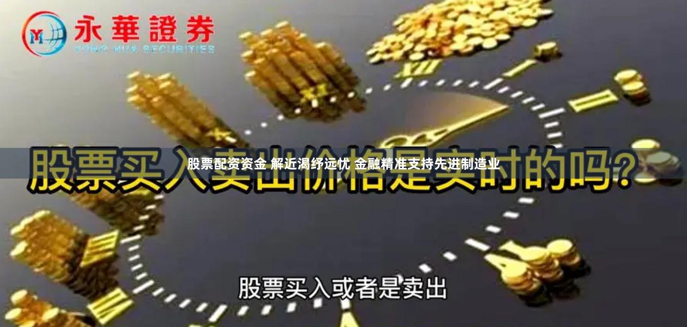 股票配资资金 解近渴纾远忧 金融精准支持先进制造业