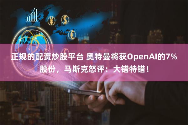 正规的配资炒股平台 奥特曼将获OpenAI的7%股份，马斯克怒评：大错特错！