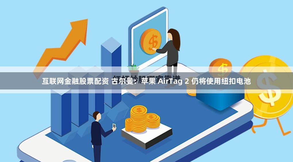 互联网金融股票配资 古尔曼：苹果 AirTag 2 仍将使用纽扣电池