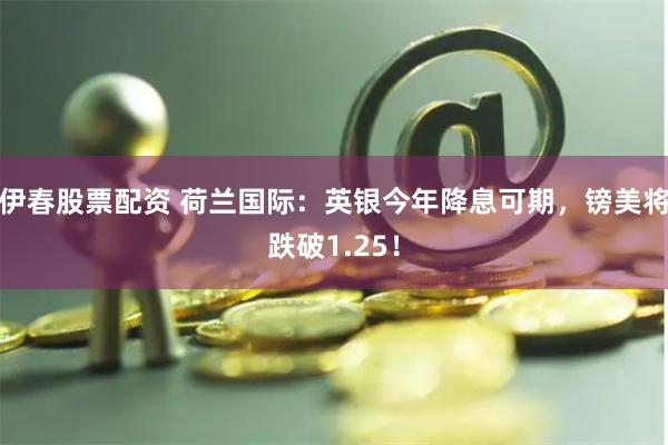 伊春股票配资 荷兰国际：英银今年降息可期，镑美将跌破1.25！