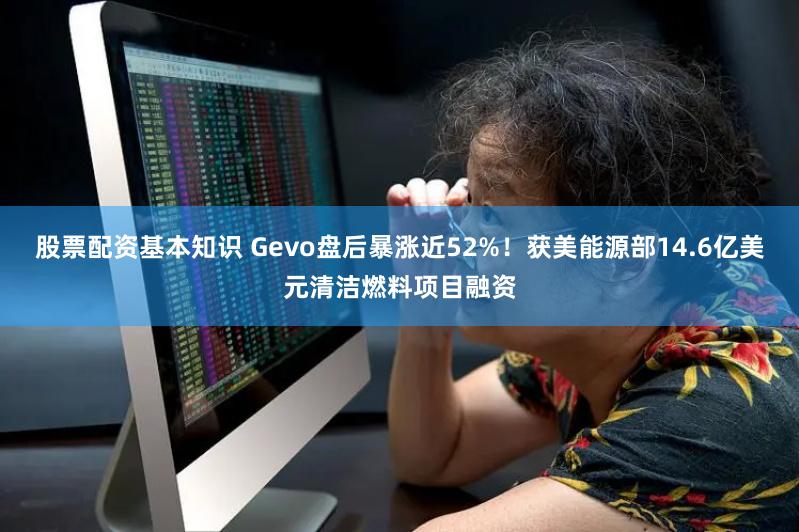 股票配资基本知识 Gevo盘后暴涨近52%！获美能源部14.6亿美元清洁燃料项目融资