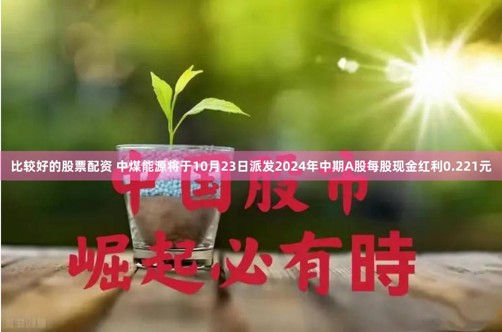 比较好的股票配资 中煤能源将于10月23日派发2024年中期A股每股现金红利0.221元