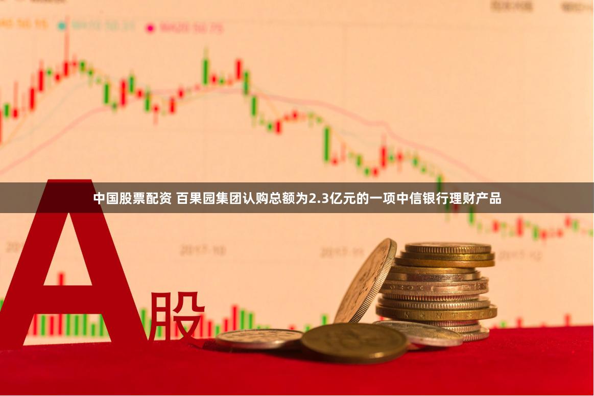 中国股票配资 百果园集团认购总额为2.3亿元的一项中信银行理财产品