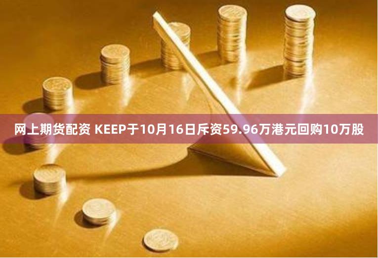 网上期货配资 KEEP于10月16日斥资59.96万港元回购10万股