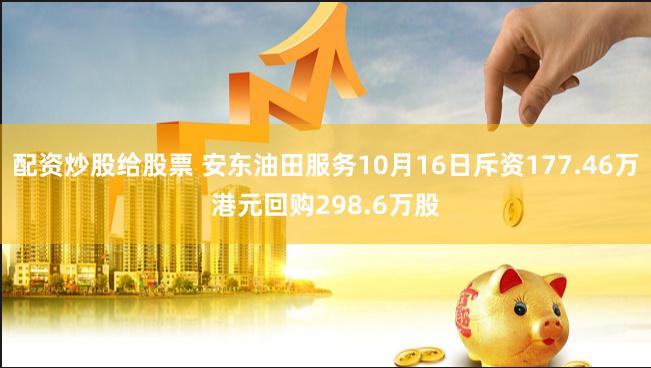配资炒股给股票 安东油田服务10月16日斥资177.46万港元回购298.6万股