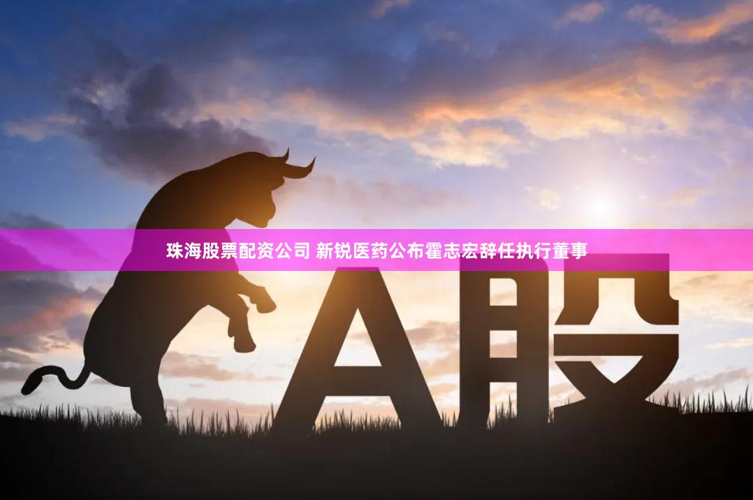 珠海股票配资公司 新锐医药公布霍志宏辞任执行董事
