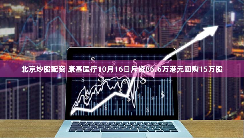 北京炒股配资 康基医疗10月16日斥资86.6万港元回购15万股