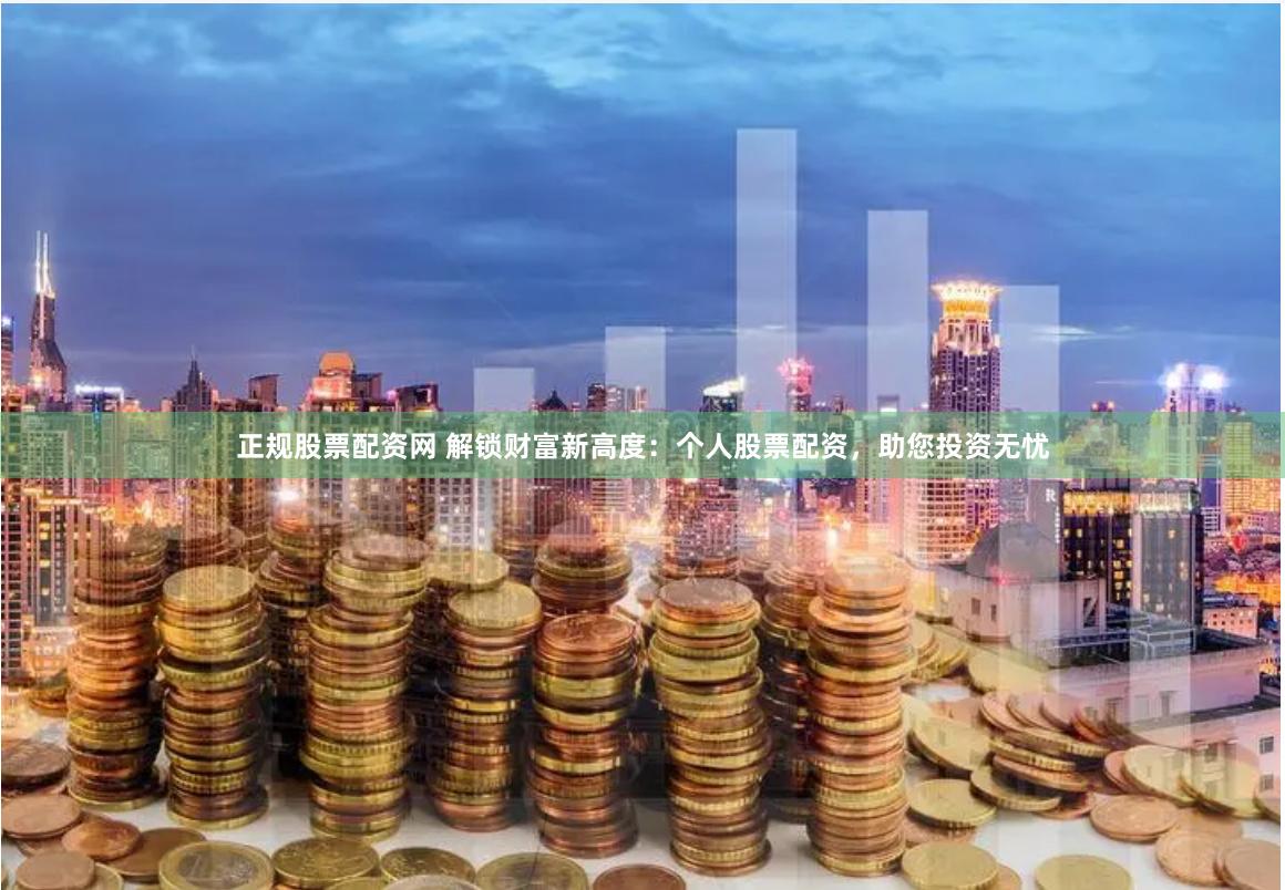 正规股票配资网 解锁财富新高度：个人股票配资，助您投资无忧