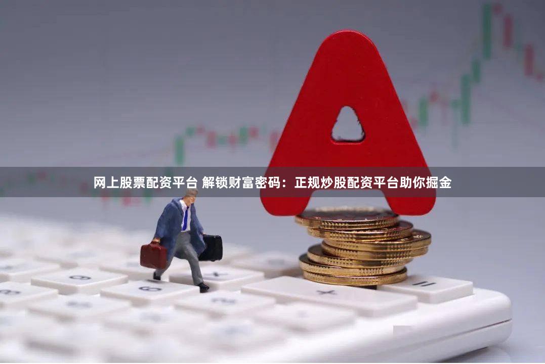 网上股票配资平台 解锁财富密码：正规炒股配资平台助你掘金