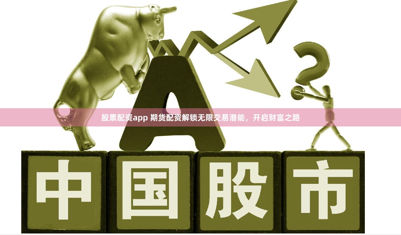 股票配资app 期货配资解锁无限交易潜能，开启财富之路