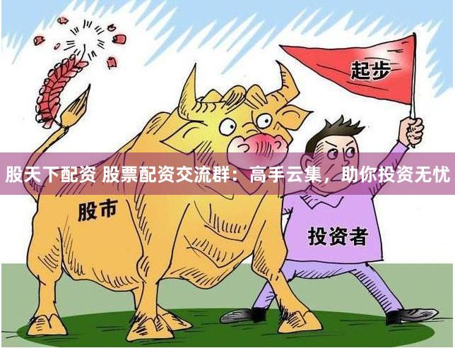 股天下配资 股票配资交流群：高手云集，助你投资无忧