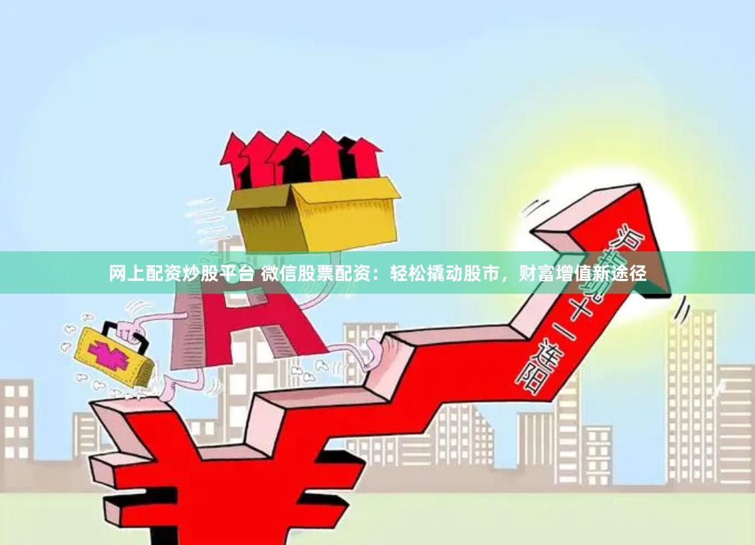 网上配资炒股平台 微信股票配资：轻松撬动股市，财富增值新途径