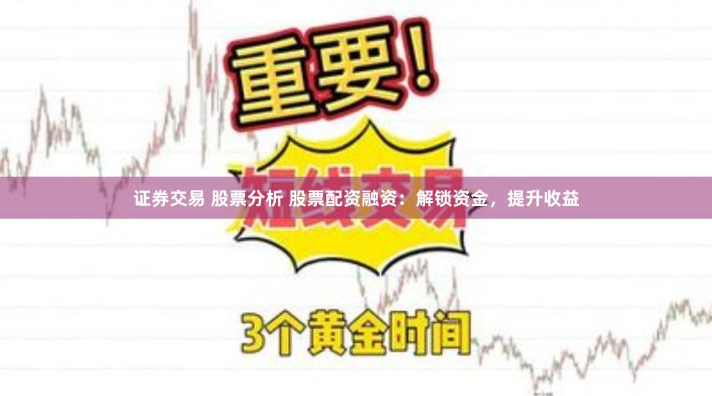 证券交易 股票分析 股票配资融资：解锁资金，提升收益