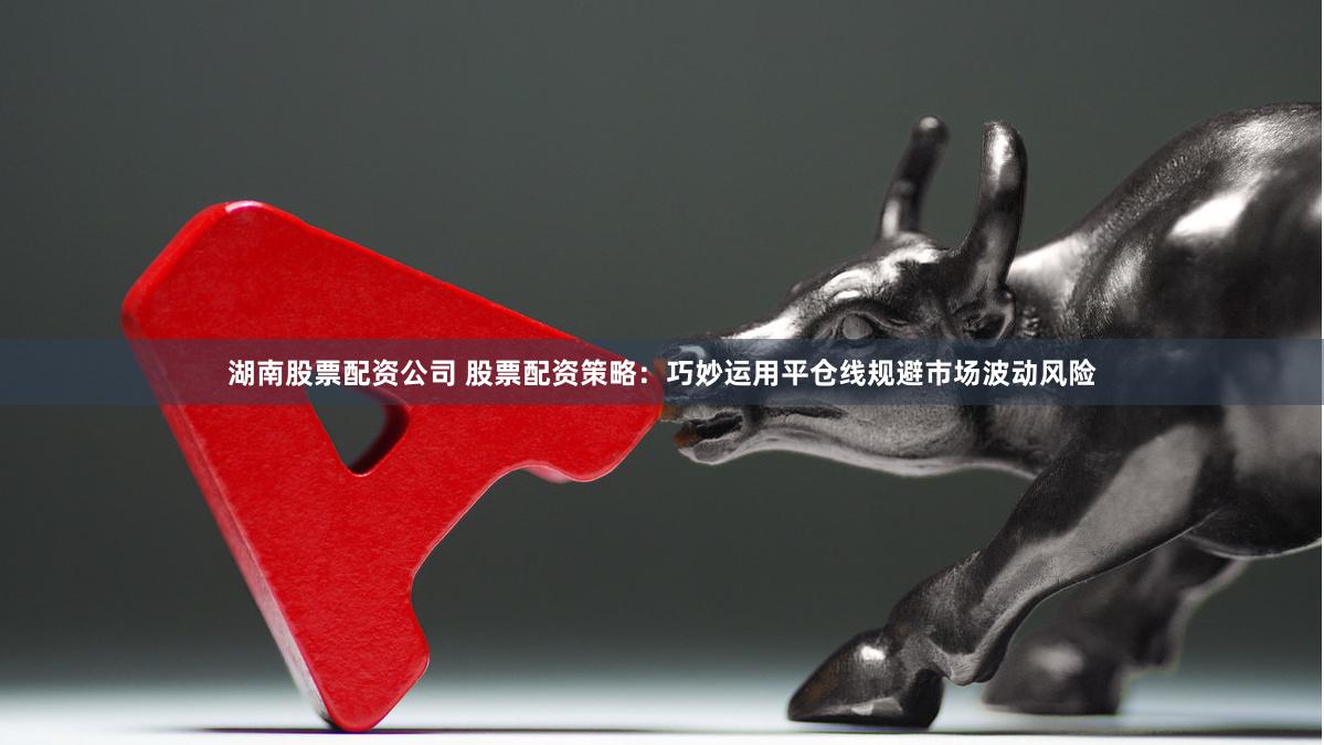湖南股票配资公司 股票配资策略：巧妙运用平仓线规避市场波动风险