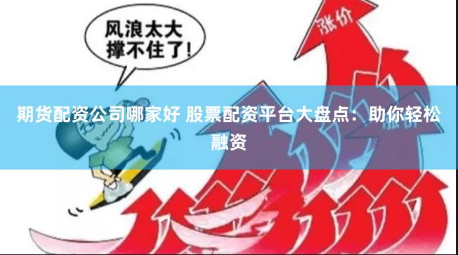 期货配资公司哪家好 股票配资平台大盘点：助你轻松融资