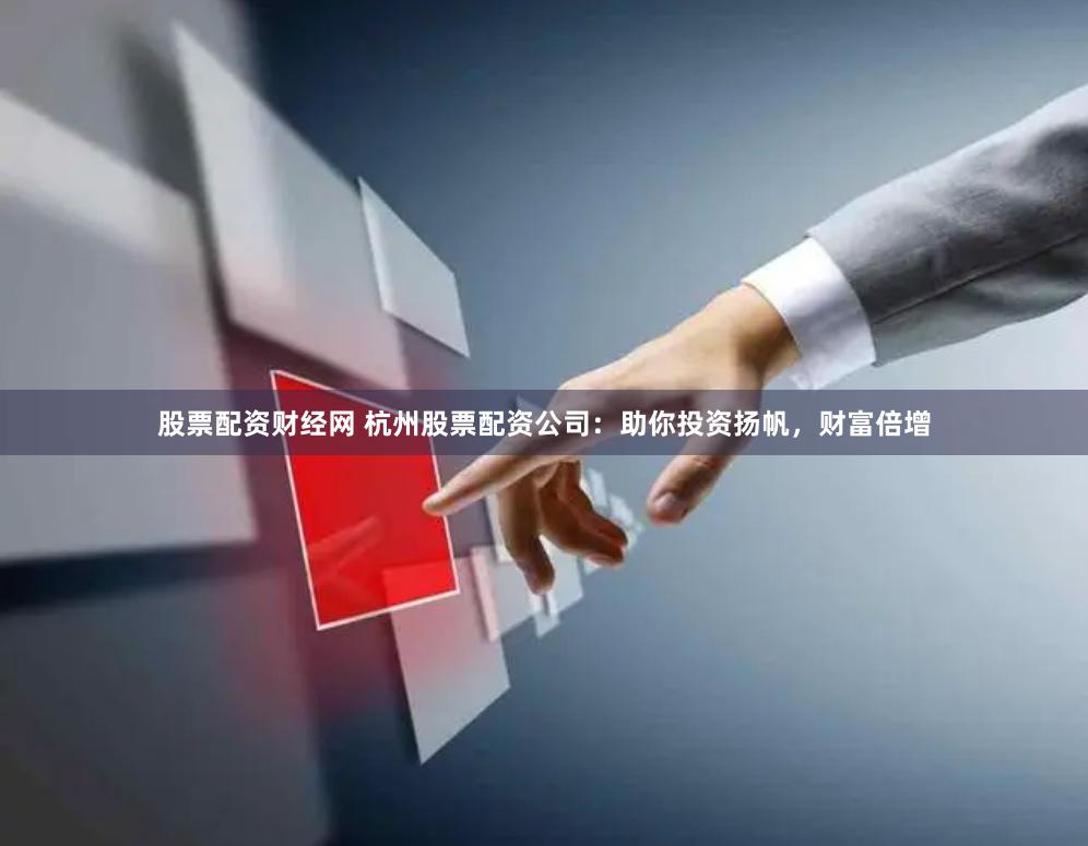 股票配资财经网 杭州股票配资公司：助你投资扬帆，财富倍增