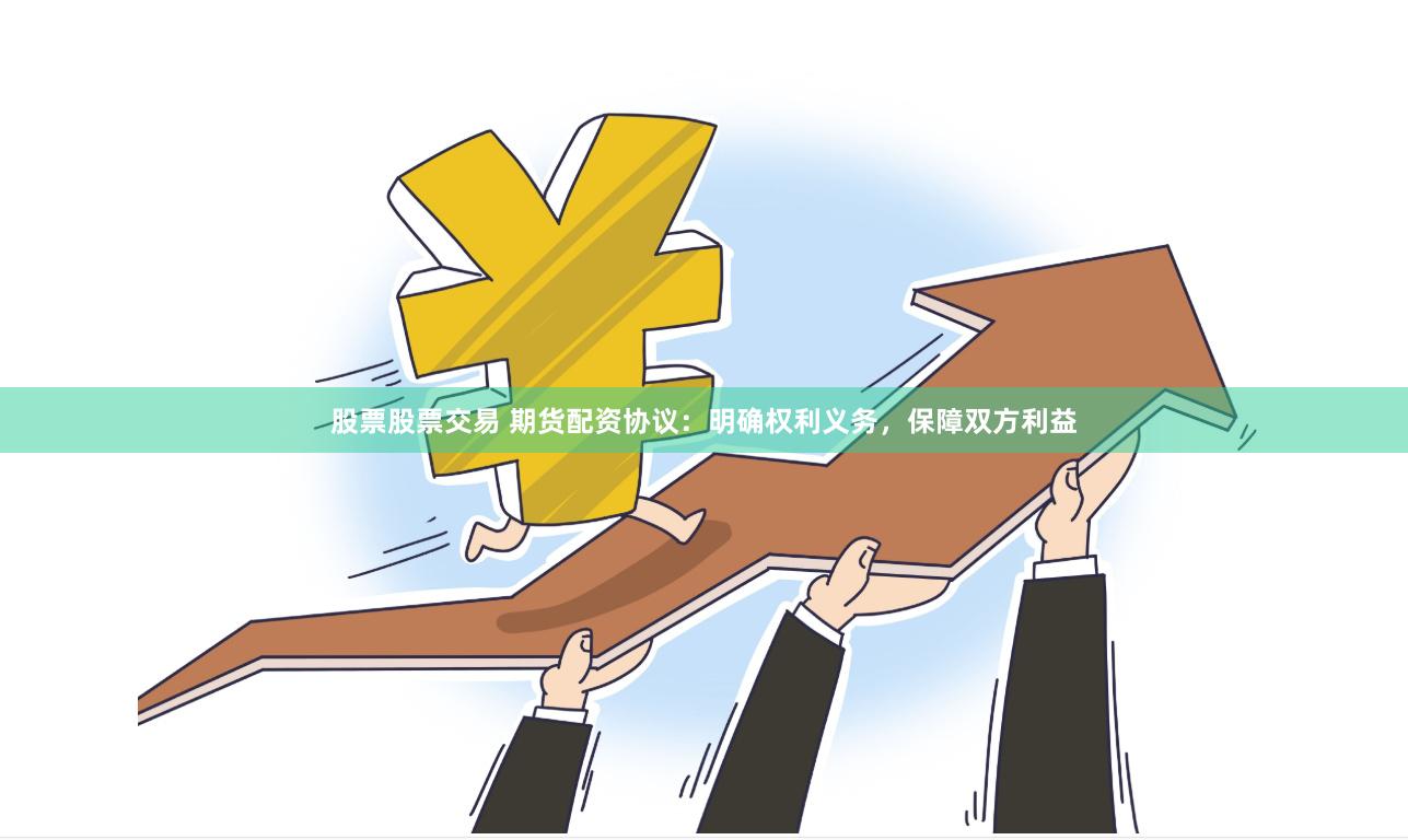 股票股票交易 期货配资协议：明确权利义务，保障双方利益