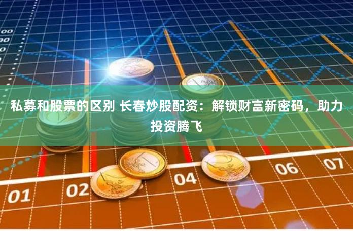 私募和股票的区别 长春炒股配资：解锁财富新密码，助力投资腾飞