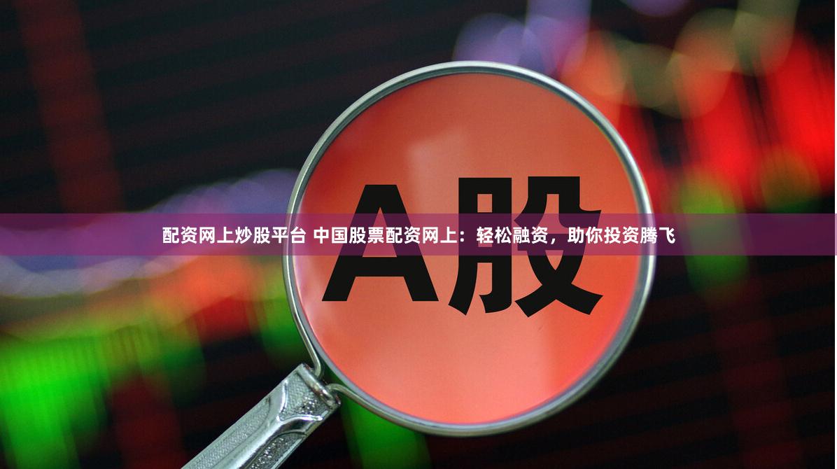 配资网上炒股平台 中国股票配资网上：轻松融资，助你投资腾飞