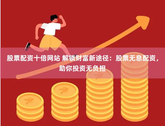 股票配资十倍网站 解锁财富新途径：股票无息配资，助你投资无负担