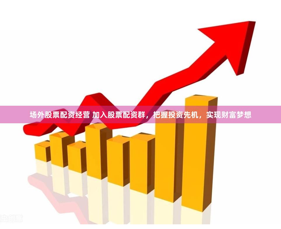 场外股票配资经营 加入股票配资群，把握投资先机，实现财富梦想