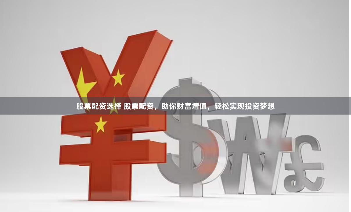 股票配资选择 股票配资，助你财富增值，轻松实现投资梦想