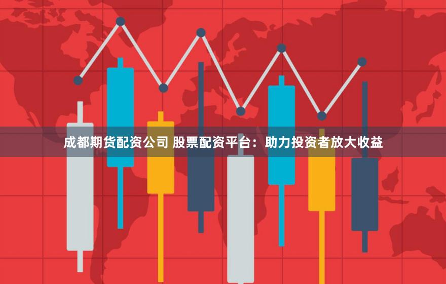 成都期货配资公司 股票配资平台：助力投资者放大收益