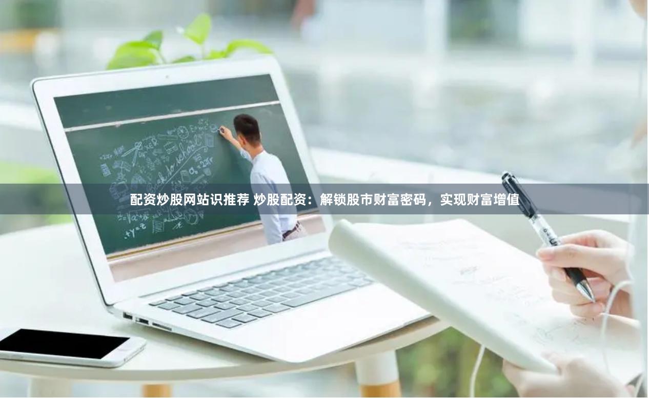 配资炒股网站识推荐 炒股配资：解锁股市财富密码，实现财富增值