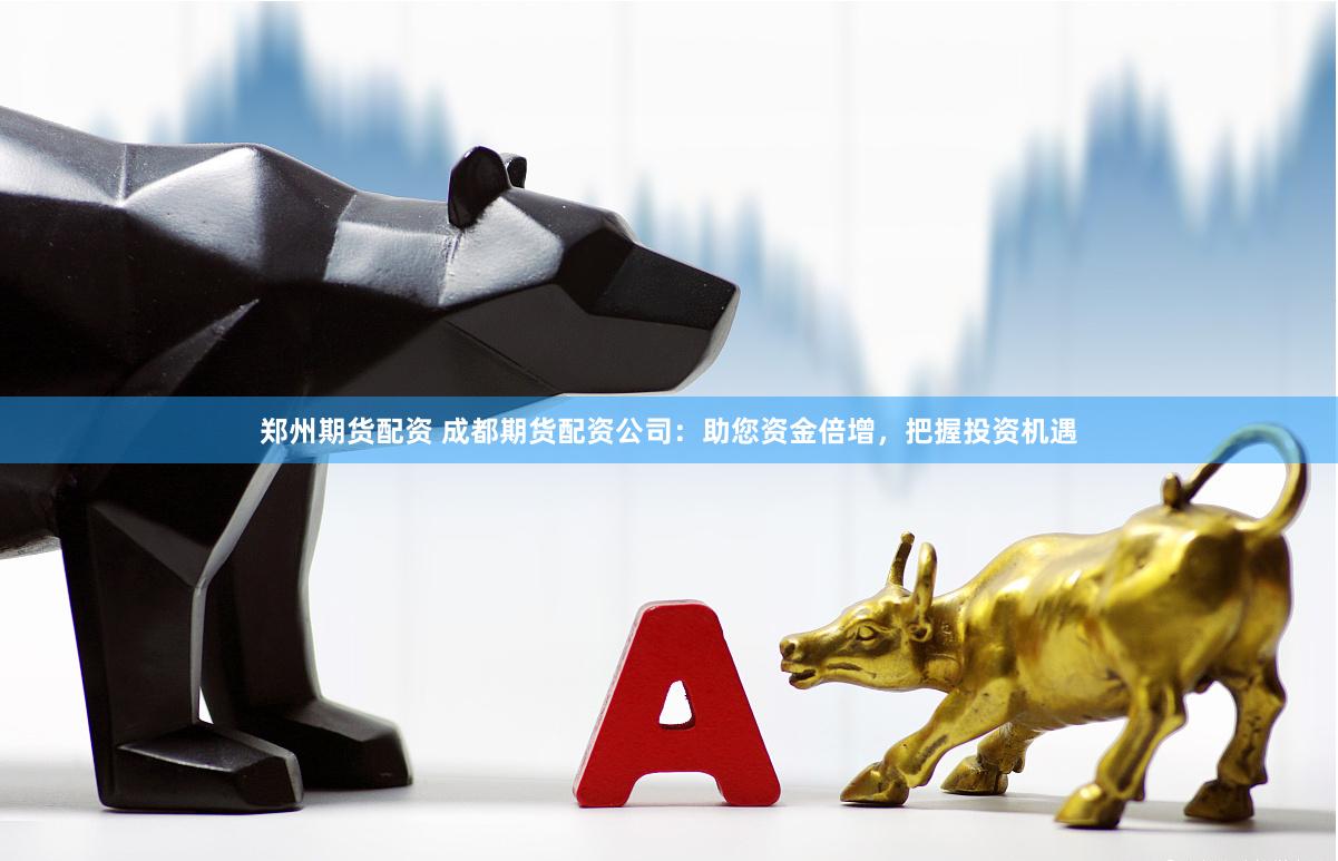 郑州期货配资 成都期货配资公司：助您资金倍增，把握投资机遇