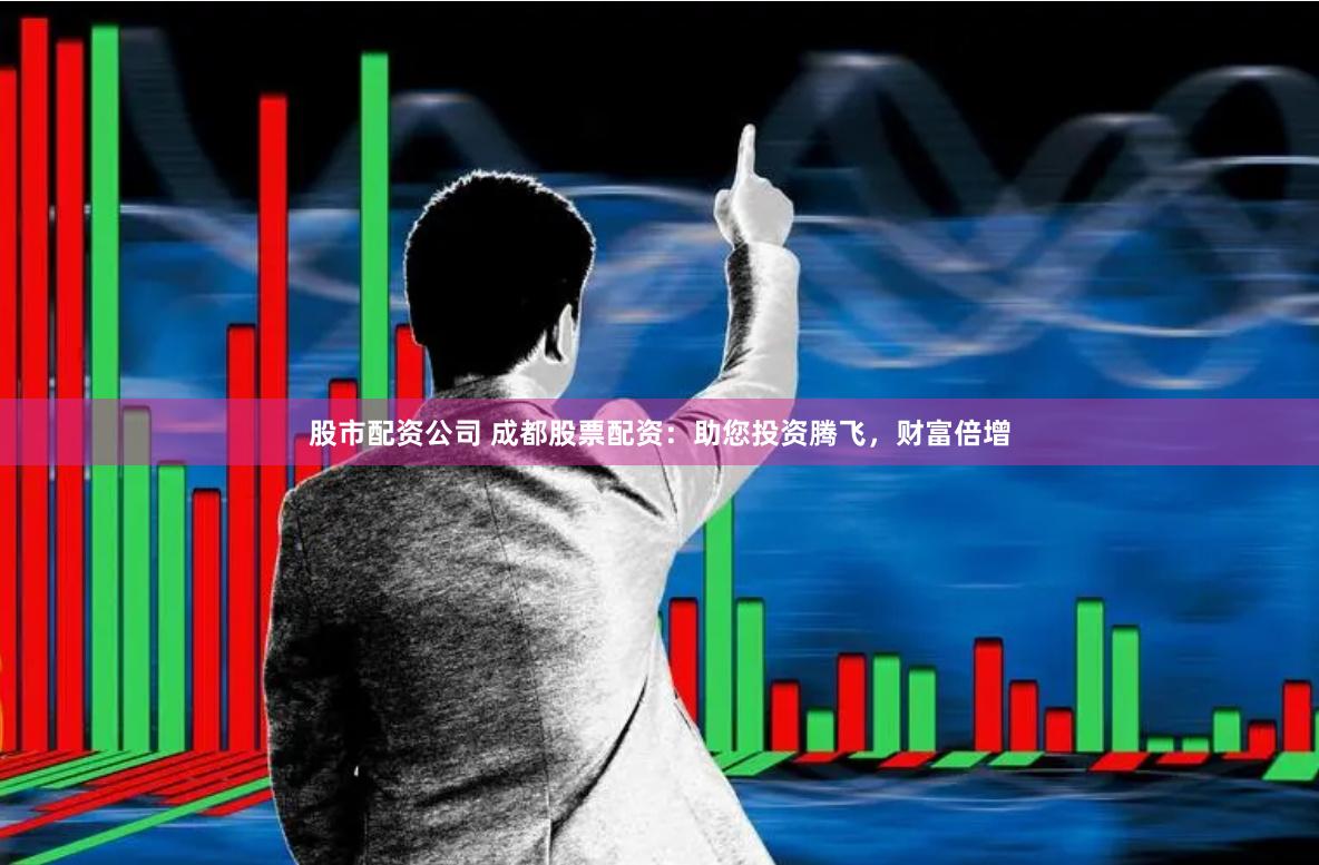 股市配资公司 成都股票配资：助您投资腾飞，财富倍增